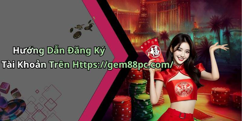 Hướng Dẫn Đăng Ký Tài Khoản Trên Https://gem88pc.com/