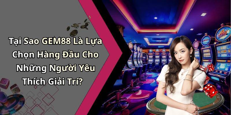 Tại Sao GEM88 Là Lựa Chọn Hàng Đầu Cho Những Người Yêu Thích Giải Trí?