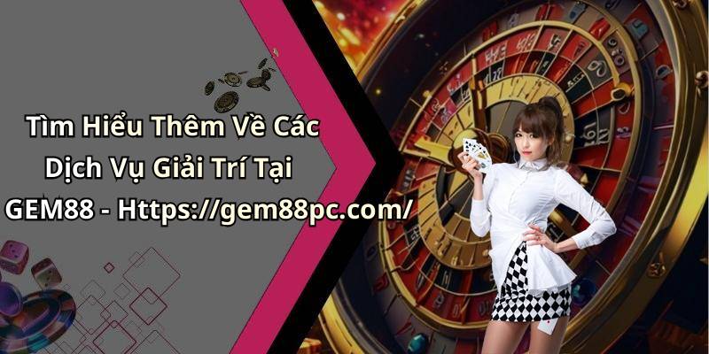 Tìm Hiểu Thêm Về Các Dịch Vụ Giải Trí Tại GEM88 - Https://gem88pc.com/
