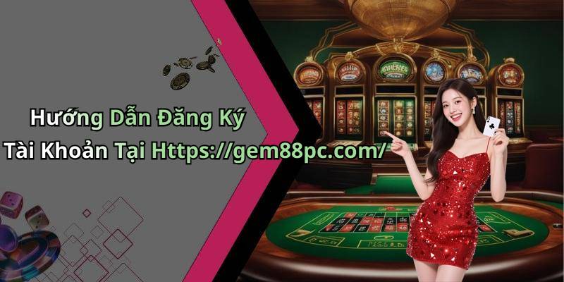 Hướng Dẫn Đăng Ký Tài Khoản Tại Https://gem88pc.com/