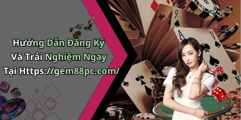 Hướng Dẫn Đăng Ký Và Trải Nghiệm Ngay Tại Https://gem88pc.com/