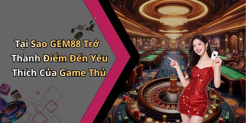 Tại Sao GEM88 Trở Thành Điểm Đến Yêu Thích Của Game Thủ