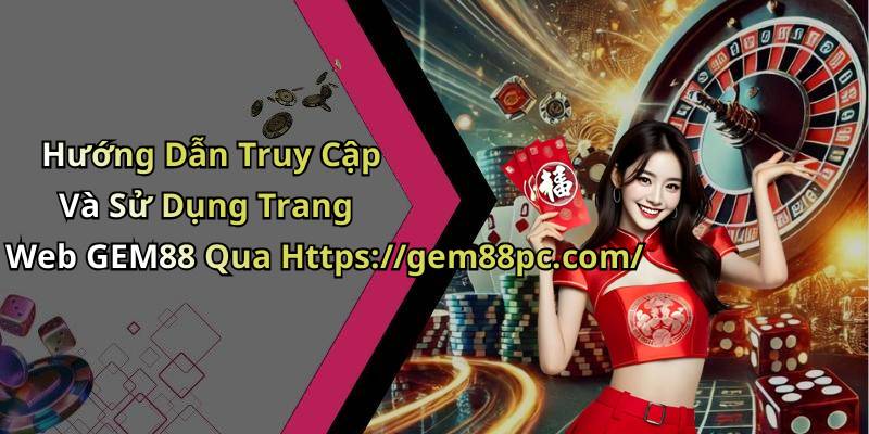 Hướng Dẫn Truy Cập Và Sử Dụng Trang Web GEM88 Qua Https://gem88pc.com/
