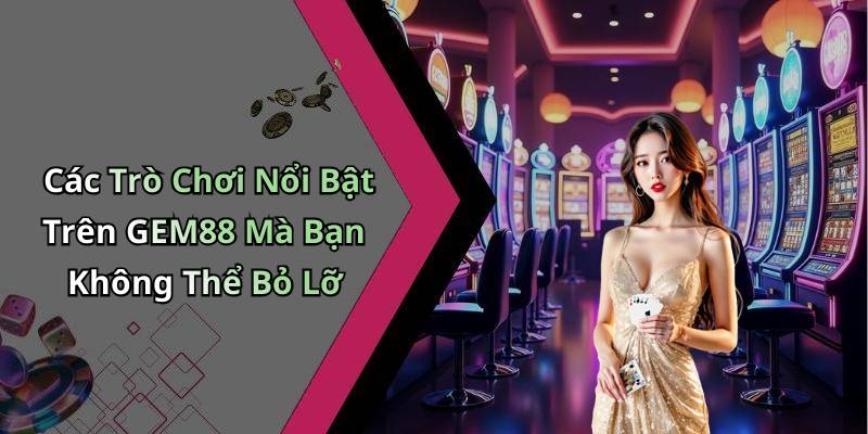 Các Trò Chơi Nổi Bật Trên GEM88 Mà Bạn Không Thể Bỏ Lỡ