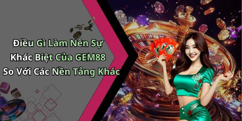 Điều Gì Làm Nên Sự Khác Biệt Của GEM88 So Với Các Nền Tảng Khác