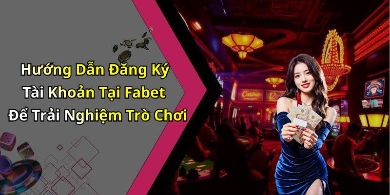 Hướng Dẫn Đăng Ký Tài Khoản Tại Fabet Để Trải Nghiệm Trò Chơi