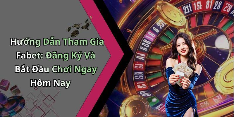 Hướng Dẫn Tham Gia Fabet: Đăng Ký Và Bắt Đầu Chơi Ngay Hôm Nay