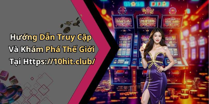 Hướng Dẫn Truy Cập Và Khám Phá Thế Giới Tại Https://10hit.club/
