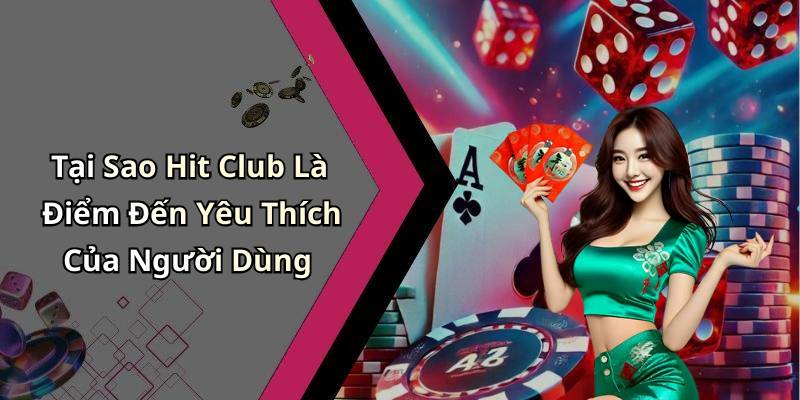 Tại Sao Hit Club Là Điểm Đến Yêu Thích Của Người Dùng