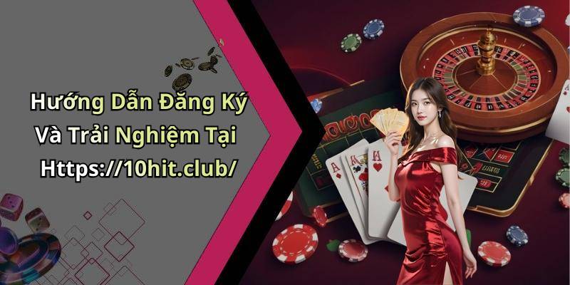 Hướng Dẫn Đăng Ký Và Trải Nghiệm Tại Https://10hit.club/