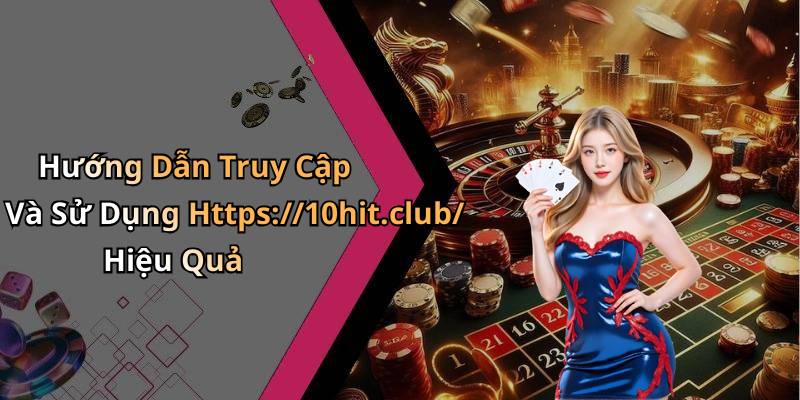 Hướng Dẫn Truy Cập Và Sử Dụng Https://10hit.club/ Hiệu Quả