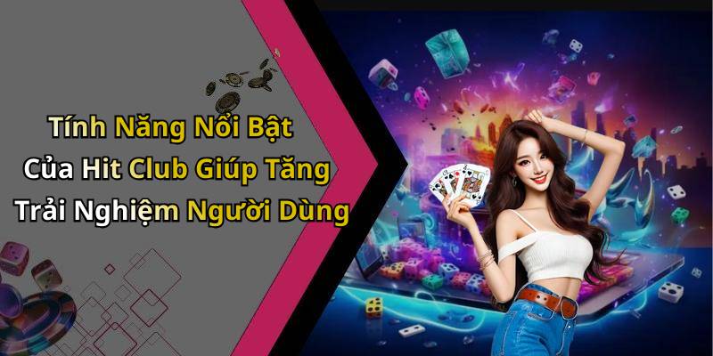 Tính Năng Nổi Bật Của Hit Club Giúp Tăng Trải Nghiệm Người Dùng
