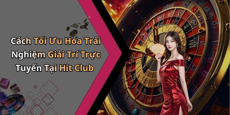 Cách Tối Ưu Hóa Trải Nghiệm Giải Trí Trực Tuyến Tại Hit Club