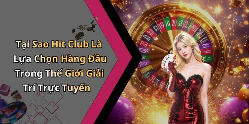 Tại Sao Hit Club Là Lựa Chọn Hàng Đầu Trong Thế Giới Giải Trí Trực Tuyến