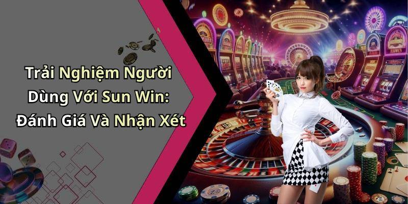 Trải Nghiệm Người Dùng Với Sun Win: Đánh Giá Và Nhận Xét