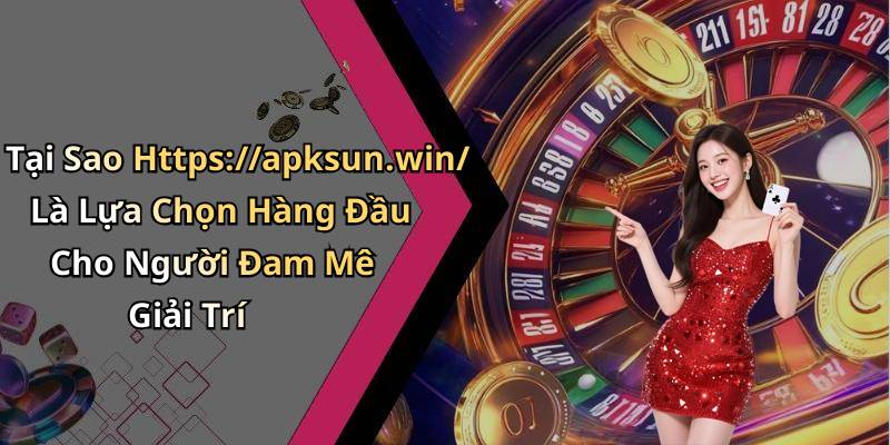 Tại Sao Https://apksun.win/ Là Lựa Chọn Hàng Đầu Cho Người Đam Mê Giải Trí