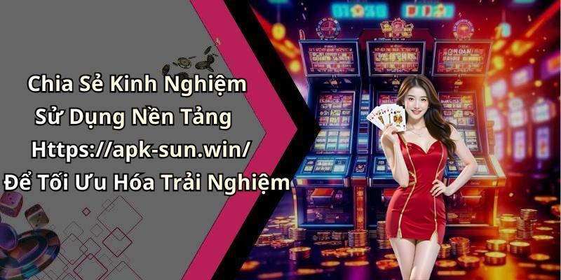 Chia Sẻ Kinh Nghiệm Sử Dụng Nền Tảng Https://apk-sun.win/ Để Tối Ưu Hóa Trải Nghiệm