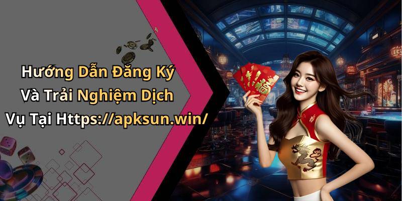 Hướng Dẫn Đăng Ký Và Trải Nghiệm Dịch Vụ Tại Https://apksun.win/