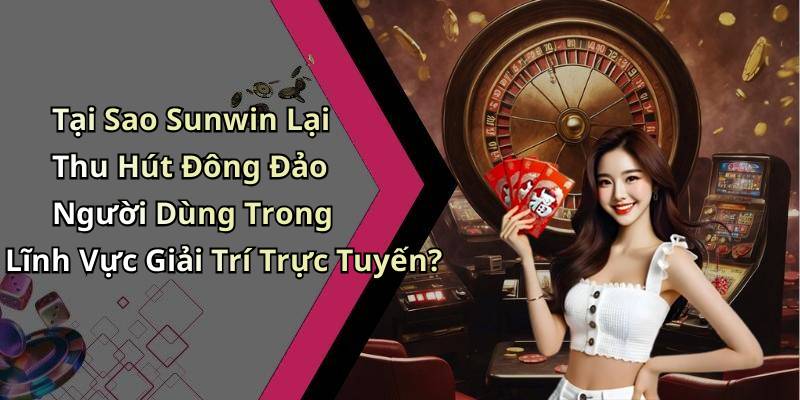 Tại Sao Sunwin Lại Thu Hút Đông Đảo Người Dùng Trong Lĩnh Vực Giải Trí Trực Tuyến?