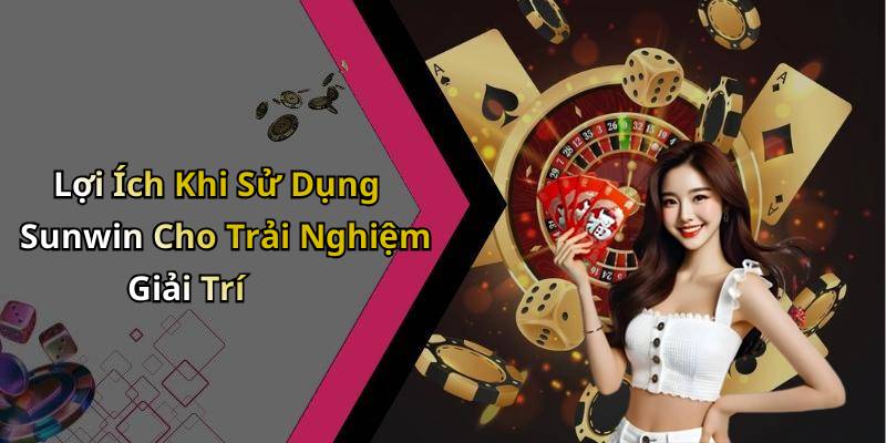 Lợi Ích Khi Sử Dụng Sunwin Cho Trải Nghiệm Giải Trí