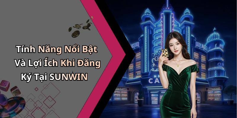 Tính Năng Nổi Bật Và Lợi Ích Khi Đăng Ký Tại SUNWIN