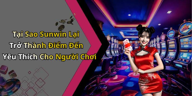 Tại Sao Sunwin Lại Trở Thành Điểm Đến Yêu Thích Cho Người Chơi