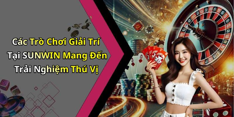 Các Trò Chơi Giải Trí Tại SUNWIN Mang Đến Trải Nghiệm Thú Vị