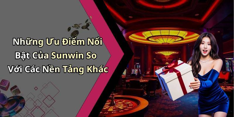 Những Ưu Điểm Nổi Bật Của Sunwin So Với Các Nền Tảng Khác