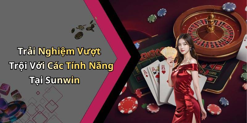 Trải Nghiệm Vượt Trội Với Các Tính Năng Tại Sunwin