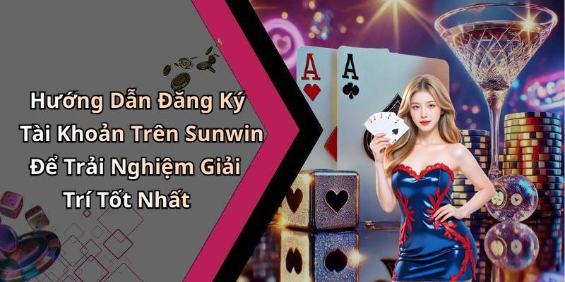 Hướng Dẫn Đăng Ký Tài Khoản Trên Sunwin Để Trải Nghiệm Giải Trí Tốt Nhất
