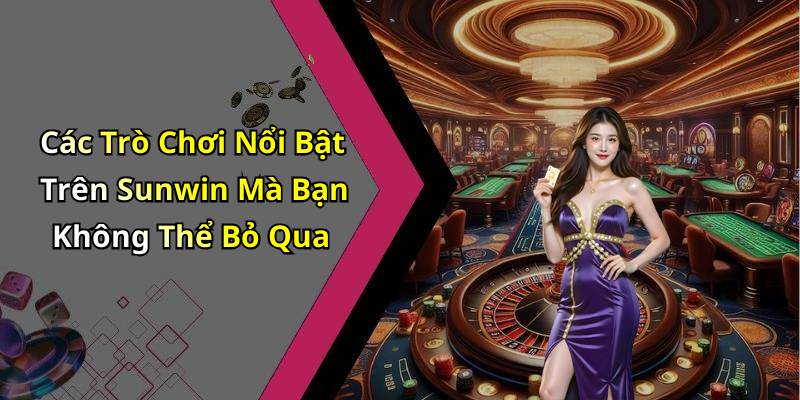 Các Trò Chơi Nổi Bật Trên Sunwin Mà Bạn Không Thể Bỏ Qua
