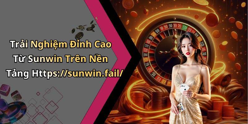 Trải Nghiệm Đỉnh Cao Từ Sunwin Trên Nền Tảng Https://sunwin.fail/