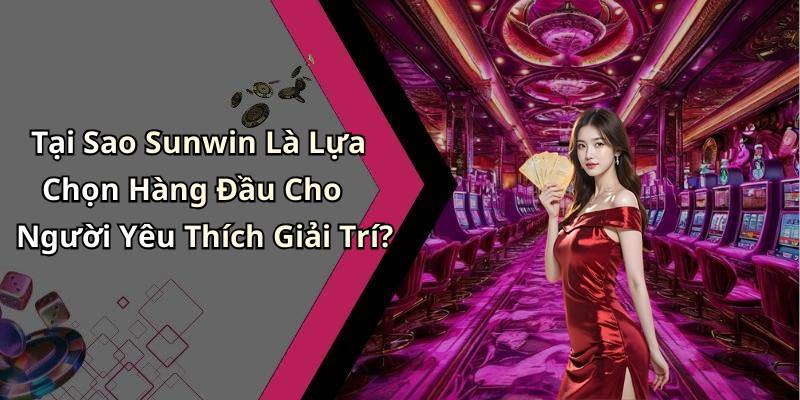 Tại Sao Sunwin Là Lựa Chọn Hàng Đầu Cho Người Yêu Thích Giải Trí?