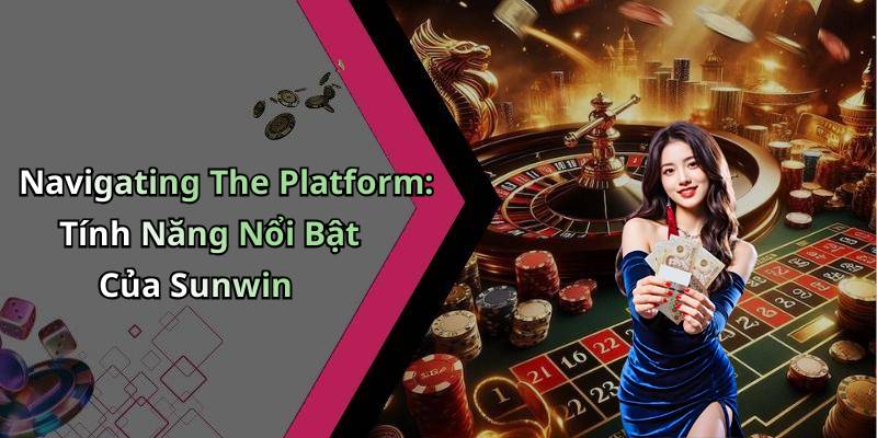 Navigating The Platform: Tính Năng Nổi Bật Của Sunwin