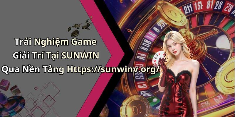 Trải Nghiệm Game Giải Trí Tại SUNWIN Qua Nền Tảng Https://sunwinv.org/