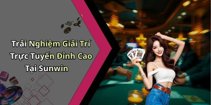 Trải Nghiệm Giải Trí Trực Tuyến Đỉnh Cao Tại Sunwin