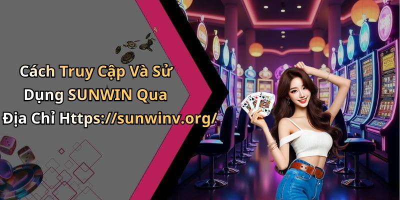 Cách Truy Cập Và Sử Dụng SUNWIN Qua Địa Chỉ Https://sunwinv.org/