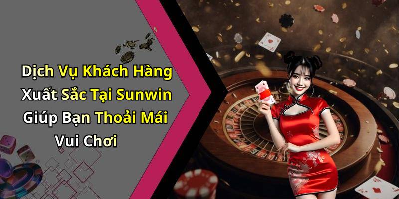 Dịch Vụ Khách Hàng Xuất Sắc Tại Sunwin Giúp Bạn Thoải Mái Vui Chơi