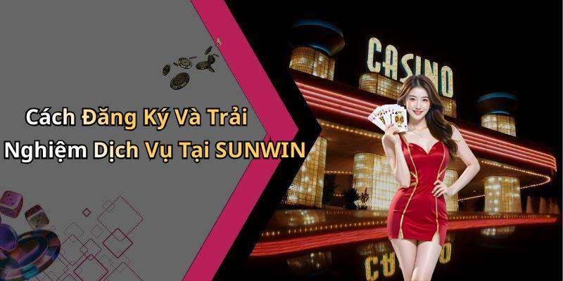 Cách Đăng Ký Và Trải Nghiệm Dịch Vụ Tại SUNWIN