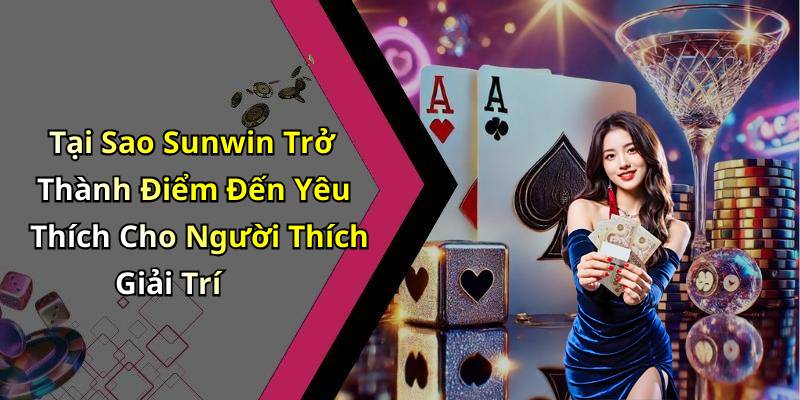 Tại Sao Sunwin Trở Thành Điểm Đến Yêu Thích Cho Người Thích Giải Trí