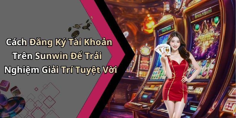 Cách Đăng Ký Tài Khoản Trên Sunwin Để Trải Nghiệm Giải Trí Tuyệt Vời