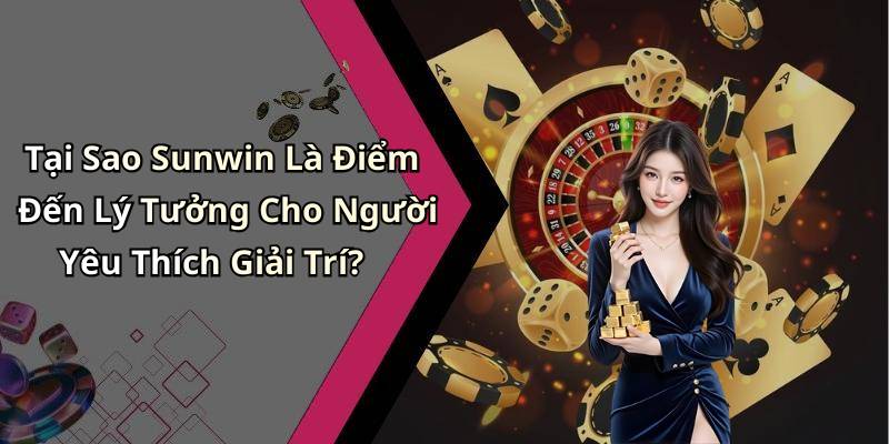 Tại Sao Sunwin Là Điểm Đến Lý Tưởng Cho Người Yêu Thích Giải Trí?