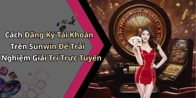 Cách Đăng Ký Tài Khoản Trên Sunwin Để Trải Nghiệm Giải Trí Trực Tuyến