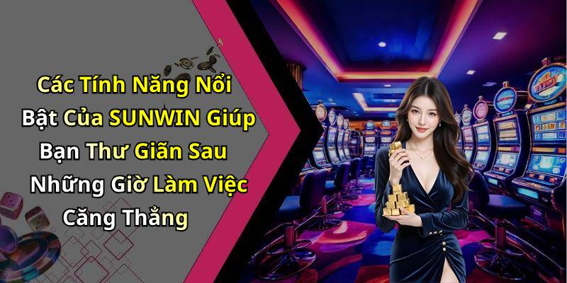 Các Tính Năng Nổi Bật Của SUNWIN Giúp Bạn Thư Giãn Sau Những Giờ Làm Việc Căng Thẳng