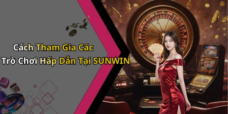 Cách Tham Gia Các Trò Chơi Hấp Dẫn Tại SUNWIN