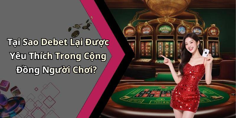 Tại Sao Debet Lại Được Yêu Thích Trong Cộng Đồng Người Chơi?