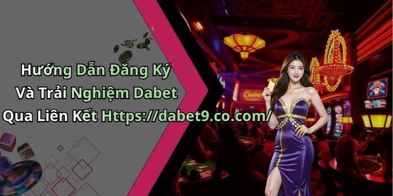 Hướng Dẫn Đăng Ký Và Trải Nghiệm Dabet Qua Liên Kết Https://dabet9.co.com/