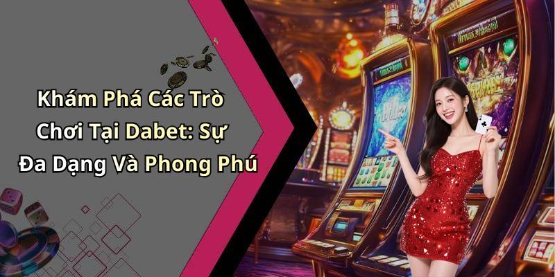 Khám Phá Các Trò Chơi Tại Dabet: Sự Đa Dạng Và Phong Phú