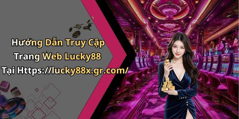 Hướng Dẫn Truy Cập Trang Web Lucky88 Tại Https://lucky88x.gr.com/