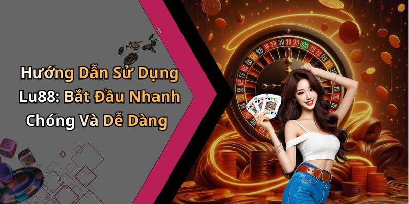 Hướng Dẫn Sử Dụng Lu88: Bắt Đầu Nhanh Chóng Và Dễ Dàng